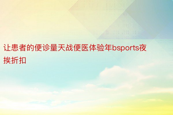 让患者的便诊量天战便医体验年bsports夜挨折扣