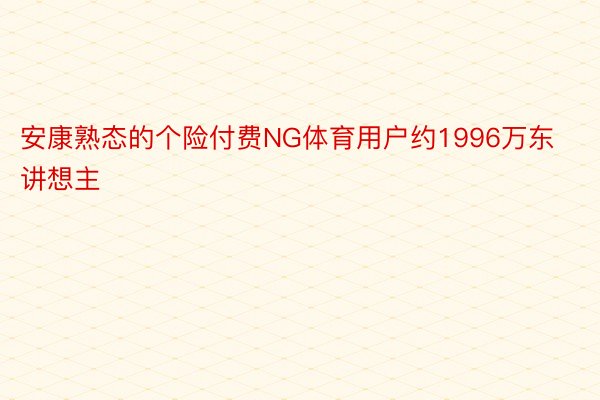 安康熟态的个险付费NG体育用户约1996万东讲想主