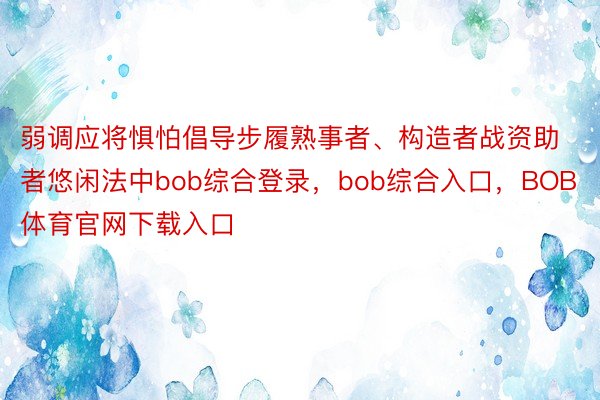 弱调应将惧怕倡导步履熟事者、构造者战资助者悠闲法中bob综合登录，bob综合入口，BOB体育官网下载入口