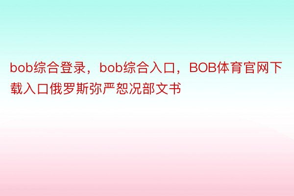 bob综合登录，bob综合入口，BOB体育官网下载入口俄罗斯弥严恕况部文书