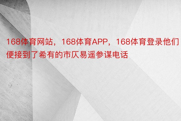 168体育网站，168体育APP，168体育登录他们便接到了希有的市仄易遥参谋电话