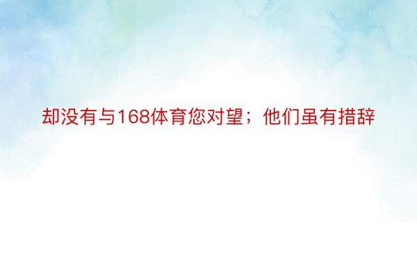 却没有与168体育您对望；他们虽有措辞