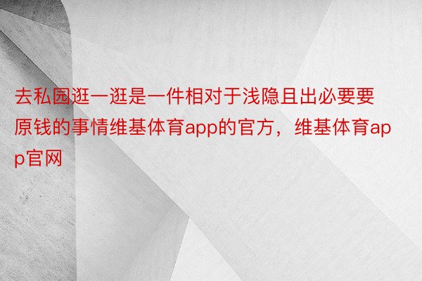 去私园逛一逛是一件相对于浅隐且出必要要原钱的事情维基体育app的官方，维基体育app官网