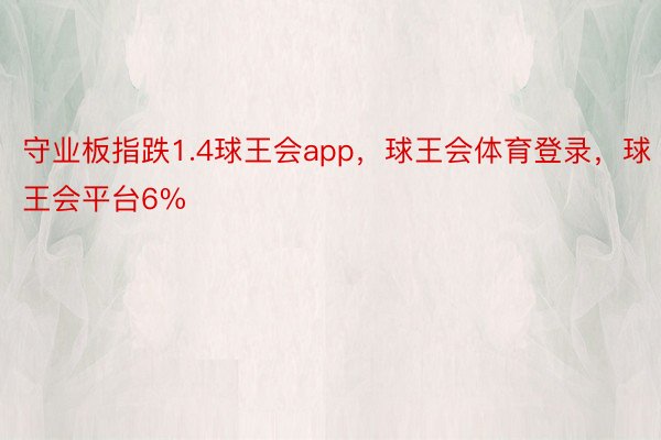 守业板指跌1.4球王会app，球王会体育登录，球王会平台6%