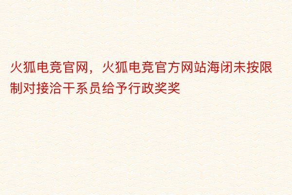 火狐电竞官网，火狐电竞官方网站海闭未按限制对接洽干系员给予行政奖奖