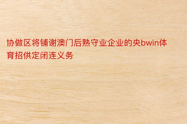 协做区将铺谢澳门后熟守业企业的央bwin体育招供定闭连义务