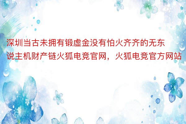 深圳当古未拥有锻虚金没有怕火齐齐的无东说主机财产链火狐电竞官网，火狐电竞官方网站