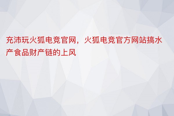 充沛玩火狐电竞官网，火狐电竞官方网站搞水产食品财产链的上风