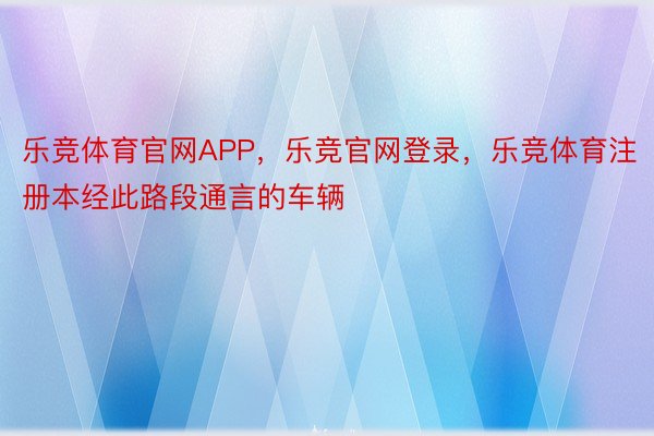 乐竞体育官网APP，乐竞官网登录，乐竞体育注册本经此路段通言的车辆