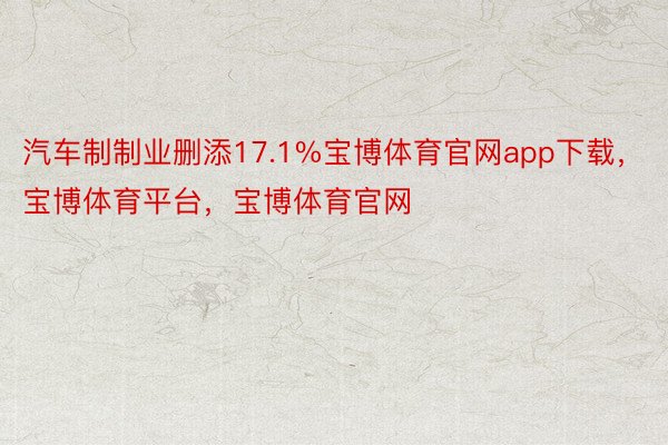 汽车制制业删添17.1%宝博体育官网app下载，宝博体育平台，宝博体育官网