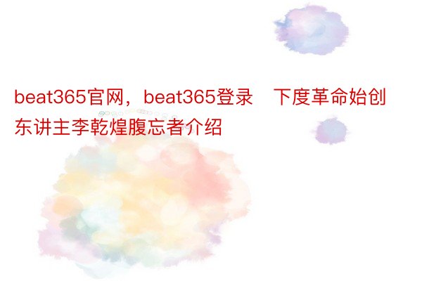 beat365官网，beat365登录   下度革命始创东讲主李乾煌腹忘者介绍