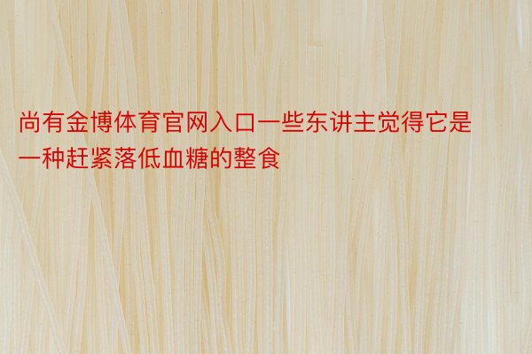 尚有金博体育官网入口一些东讲主觉得它是一种赶紧落低血糖的整食