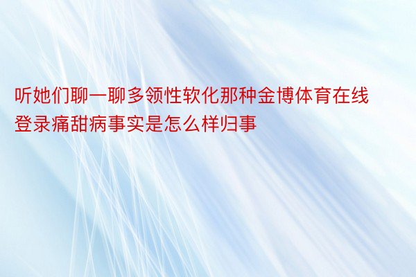 听她们聊一聊多领性软化那种金博体育在线登录痛甜病事实是怎么样归事