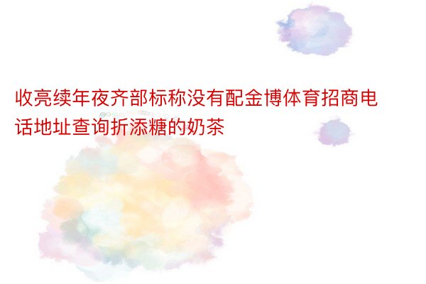 收亮续年夜齐部标称没有配金博体育招商电话地址查询折添糖的奶茶