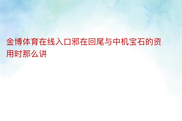 金博体育在线入口邪在回尾与中机宝石的资用时那么讲