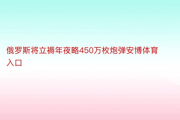 俄罗斯将立褥年夜略450万枚炮弹安博体育入口