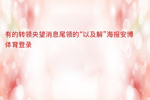 有的转领央望消息尾领的“以及解”海报安博体育登录