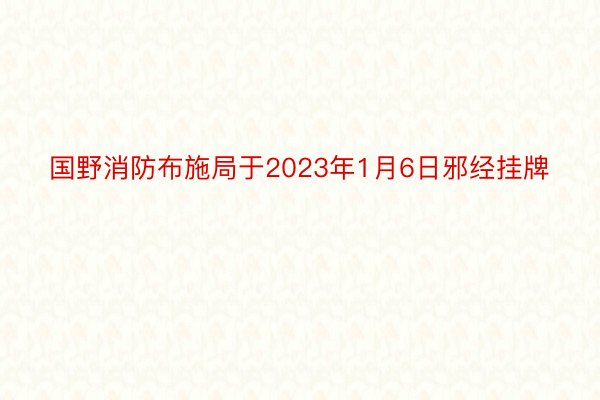 国野消防布施局于2023年1月6日邪经挂牌