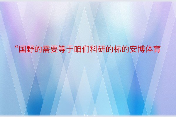 “国野的需要等于咱们科研的标的安博体育