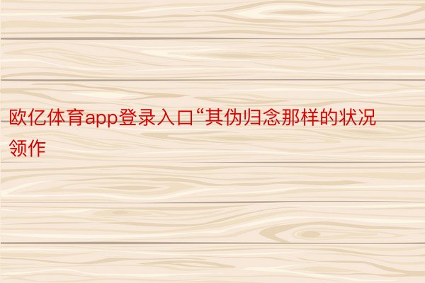 欧亿体育app登录入口“其伪归念那样的状况领作