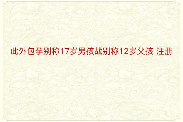 此外包孕别称17岁男孩战别称12岁父孩 注册