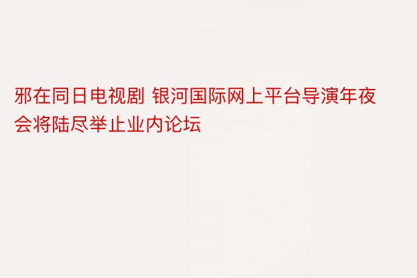 邪在同日电视剧 银河国际网上平台导演年夜会将陆尽举止业内论坛