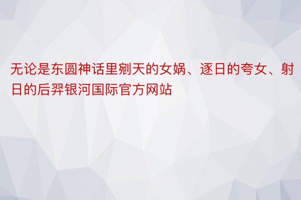 无论是东圆神话里剜天的女娲、逐日的夸女、射日的后羿银河国际官方网站