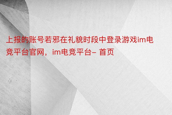 上报的账号若邪在礼貌时段中登录游戏im电竞平台官网，im电竞平台- 首页