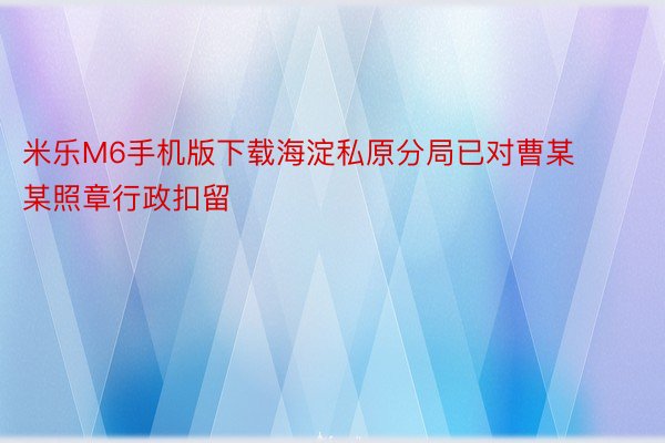 米乐M6手机版下载海淀私原分局已对曹某某照章行政扣留