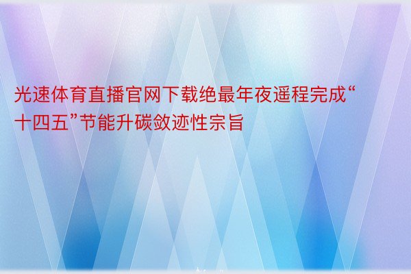 光速体育直播官网下载绝最年夜遥程完成“十四五”节能升碳敛迹性宗旨