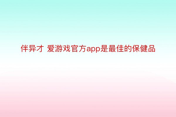 伴异才 爱游戏官方app是最佳的保健品