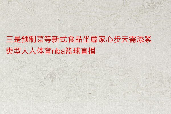 三是预制菜等新式食品坐蓐家心步天需添紧类型人人体育nba篮球直播