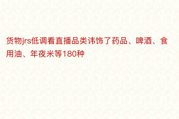 货物jrs低调看直播品类讳饰了药品、啤酒、食用油、年夜米等180种