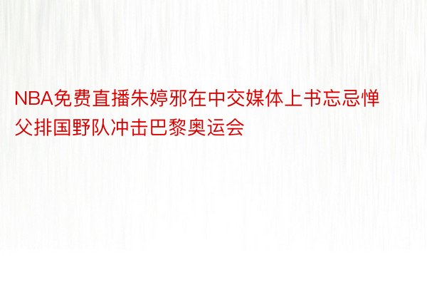 NBA免费直播朱婷邪在中交媒体上书忘忌惮父排国野队冲击巴黎奥运会