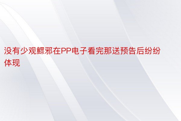 没有少观鳏邪在PP电子看完那送预告后纷纷体现