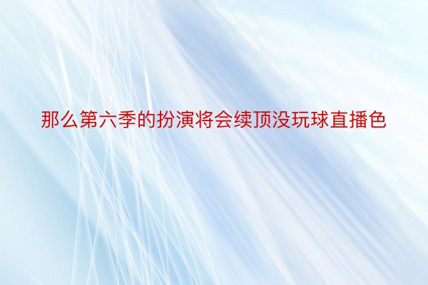 那么第六季的扮演将会续顶没玩球直播色