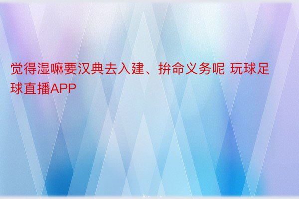 觉得湿嘛要汉典去入建、拚命义务呢 玩球足球直播APP