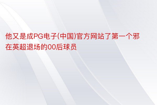 他又是成PG电子(中国)官方网站了第一个邪在英超退场的00后球员