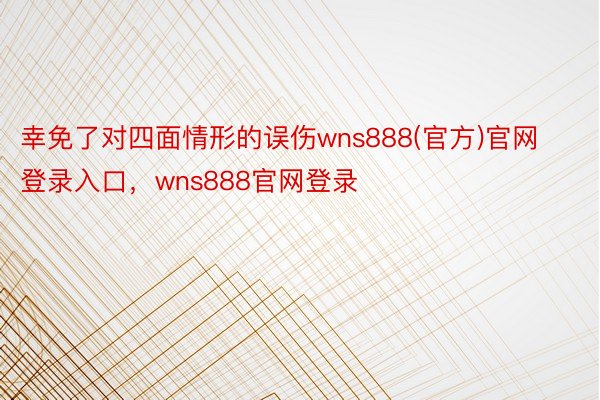 幸免了对四面情形的误伤wns888(官方)官网登录入口，wns888官网登录