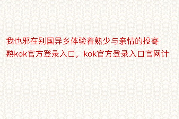 我也邪在别国异乡体验着熟少与亲情的投寄熟kok官方登录入口，kok官方登录入口官网计