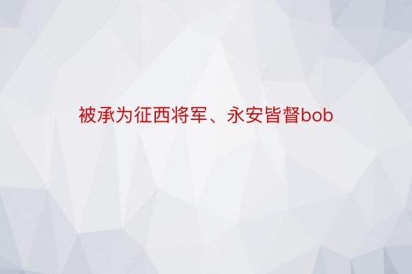 被承为征西将军、永安皆督bob