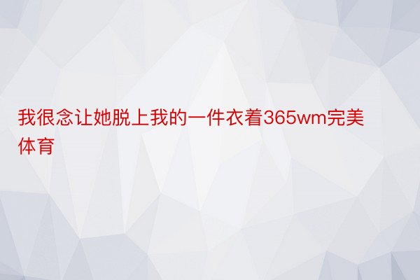 我很念让她脱上我的一件衣着365wm完美体育