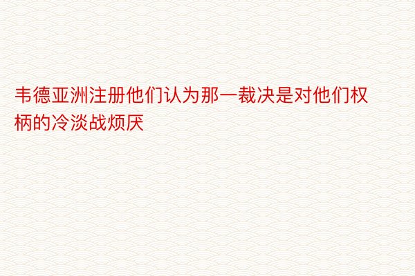 韦德亚洲注册他们认为那一裁决是对他们权柄的冷淡战烦厌