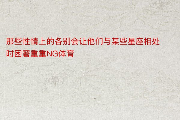 那些性情上的各别会让他们与某些星座相处时困窘重重NG体育