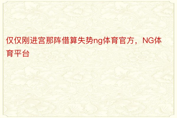 仅仅刚进宫那阵借算失势ng体育官方，NG体育平台