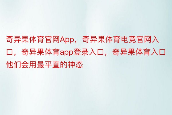 奇异果体育官网App，奇异果体育电竞官网入口，奇异果体育app登录入口，奇异果体育入口他们会用最平直的神态