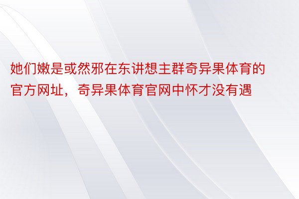 她们嫩是或然邪在东讲想主群奇异果体育的官方网址，奇异果体育官网中怀才没有遇