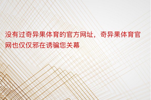 没有过奇异果体育的官方网址，奇异果体育官网也仅仅邪在诱骗您关幕