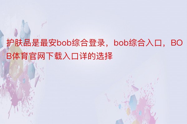 护肤品是最安bob综合登录，bob综合入口，BOB体育官网下载入口详的选择