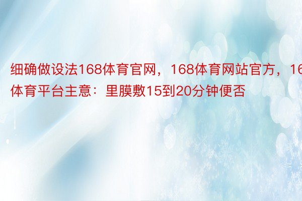 细确做设法168体育官网，168体育网站官方，168体育平台主意：里膜敷15到20分钟便否